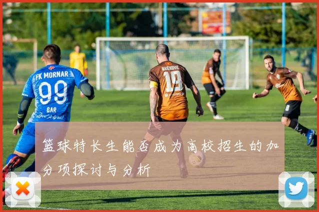 篮球特长生能否成为高校招生的加分项探讨与分析