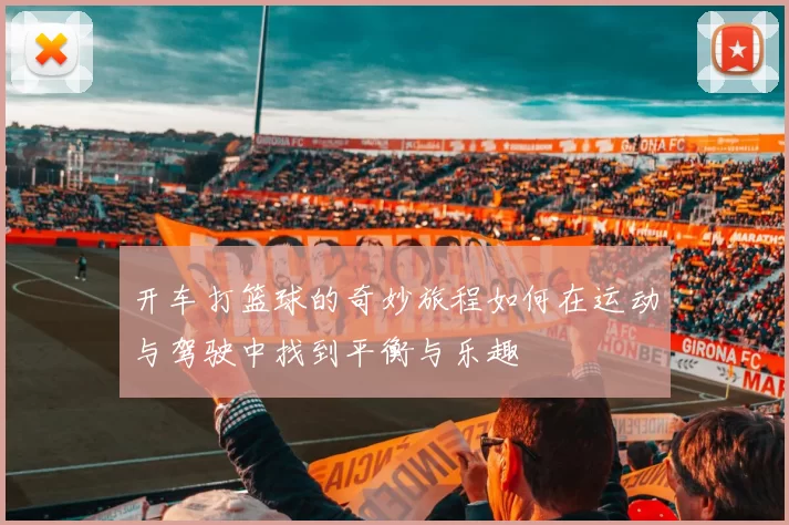 开车打篮球的奇妙旅程如何在运动与驾驶中找到平衡与乐趣