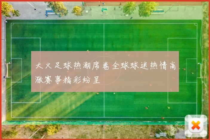 大火足球热潮席卷全球球迷热情高涨赛事精彩纷呈