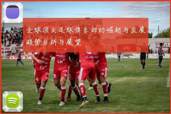 全球顶尖足球俱乐部的崛起与发展趋势分析与展望