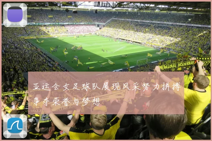 亚运会女足球队展现风采努力拼搏争夺荣誉与梦想