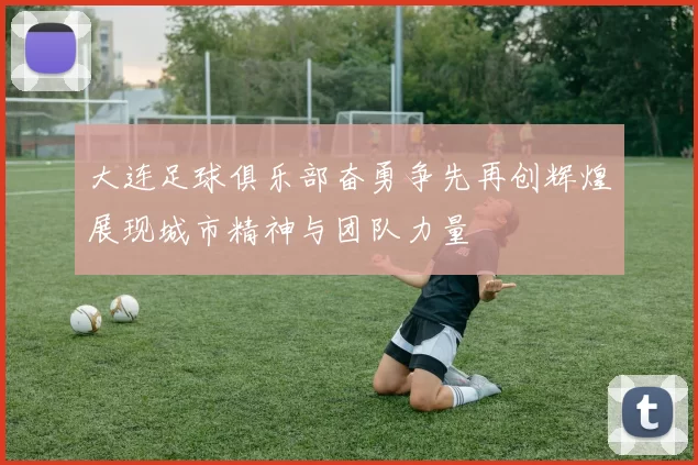 大连足球俱乐部奋勇争先再创辉煌展现城市精神与团队力量