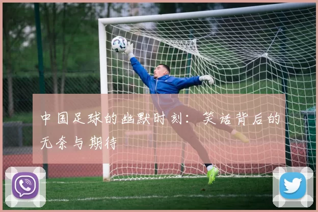 中国足球的幽默时刻：笑话背后的无奈与期待