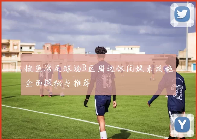 梭鱼湾足球场B区周边休闲娱乐设施全面探秘与推荐