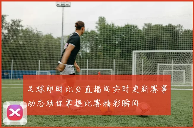 足球即时比分直播间实时更新赛事动态助你掌握比赛精彩瞬间