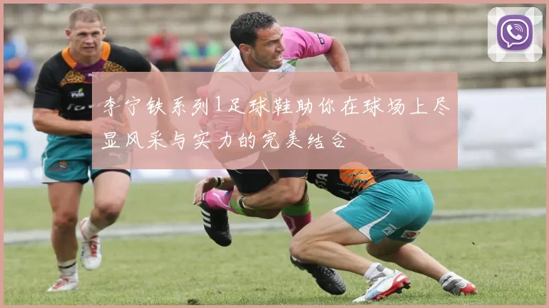 李宁铁系列1足球鞋助你在球场上尽显风采与实力的完美结合